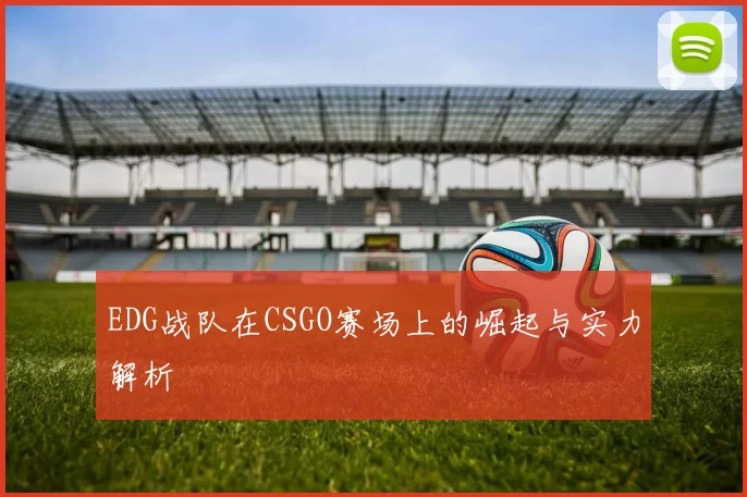 EDG战队在CSGO赛场上的崛起与实力解析