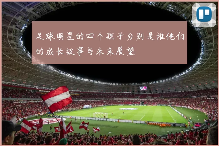 足球明星的四个孩子分别是谁他们的成长故事与未来展望