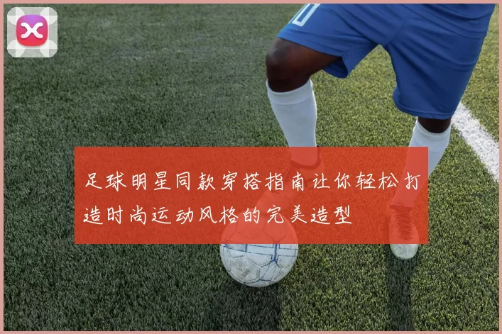 足球明星同款穿搭指南让你轻松打造时尚运动风格的完美造型