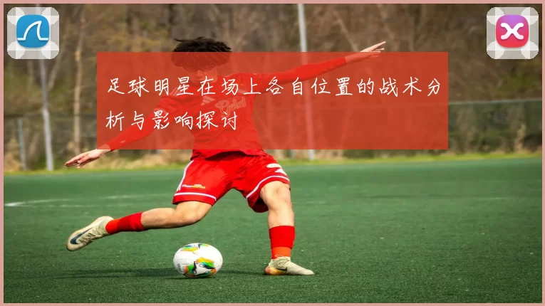 足球明星在场上各自位置的战术分析与影响探讨
