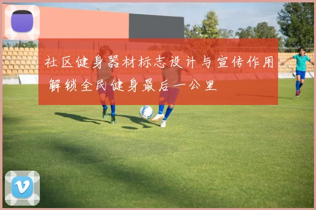 社区健身器材标志设计与宣传作用 解锁全民健身最后一公里