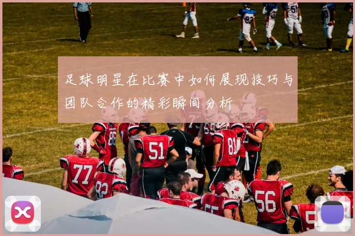 足球明星在比赛中如何展现技巧与团队合作的精彩瞬间分析