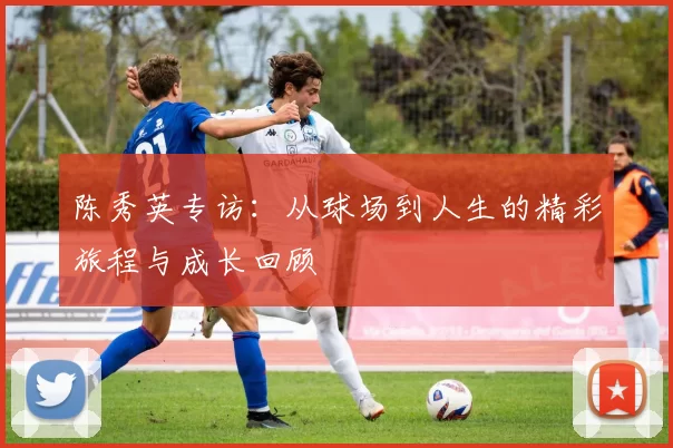 陈秀英专访：从球场到人生的精彩旅程与成长回顾