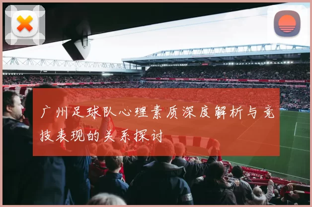 广州足球队心理素质深度解析与竞技表现的关系探讨