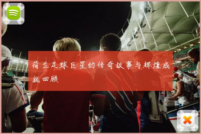 荷兰足球巨星的传奇故事与辉煌成就回顾