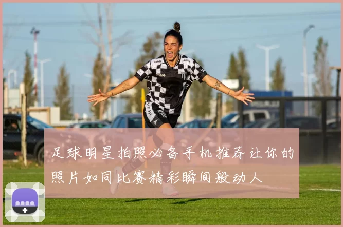 足球明星拍照必备手机推荐让你的照片如同比赛精彩瞬间般动人