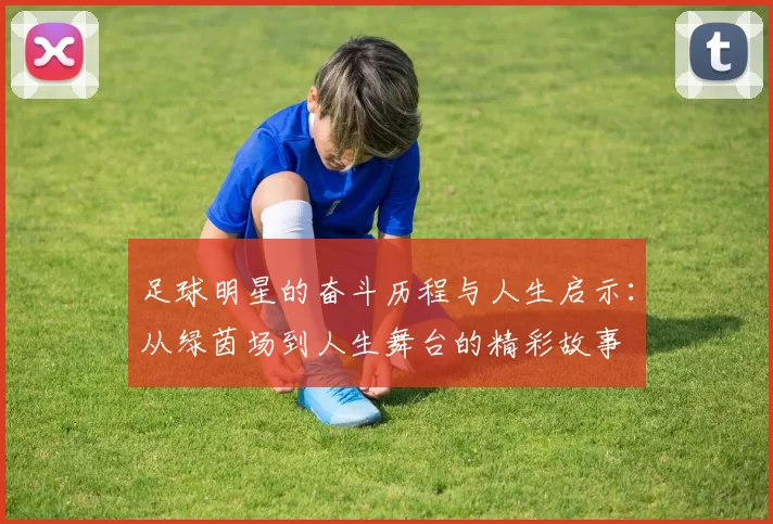 足球明星的奋斗历程与人生启示：从绿茵场到人生舞台的精彩故事