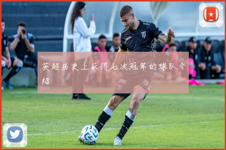 英超历史上获得七次冠军的球队介绍