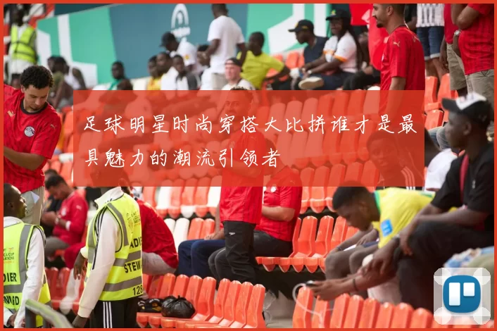 足球明星时尚穿搭大比拼谁才是最具魅力的潮流引领者