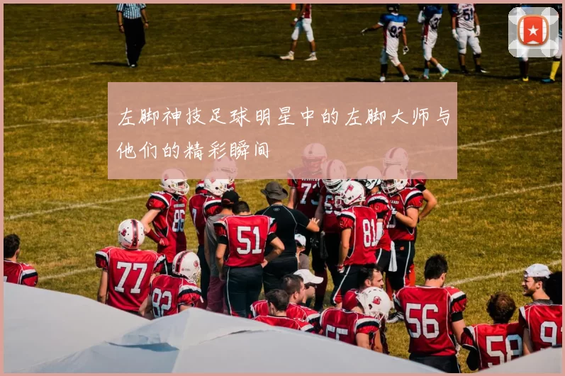 左脚神技足球明星中的左脚大师与他们的精彩瞬间