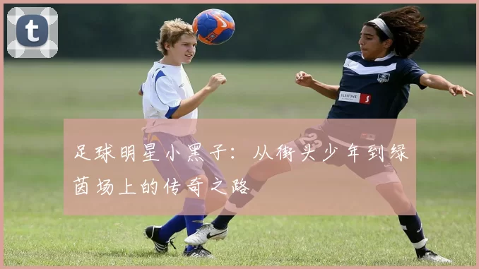 足球明星小黑子：从街头少年到绿茵场上的传奇之路
