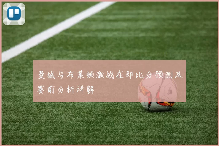 曼城与布莱顿激战在即比分预测及赛前分析详解
