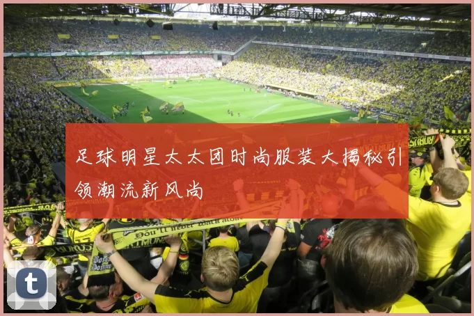 足球明星太太团时尚服装大揭秘引领潮流新风尚