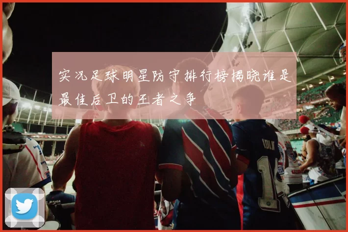 实况足球明星防守排行榜揭晓谁是最佳后卫的王者之争