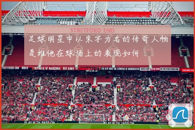 足球明星中以朱字为名的传奇人物是谁他在球场上的表现如何