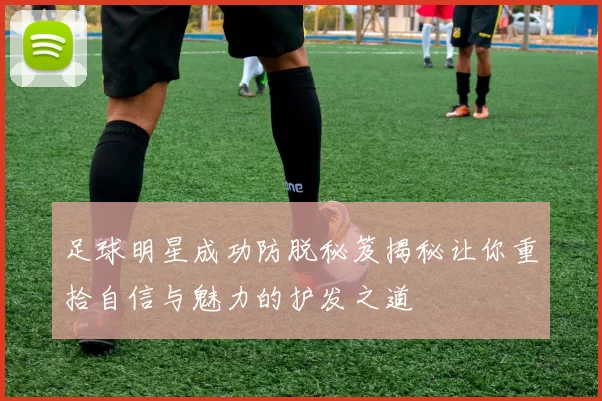 足球明星成功防脱秘笈揭秘让你重拾自信与魅力的护发之道