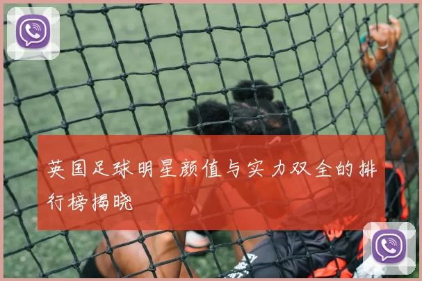英国足球明星颜值与实力双全的排行榜揭晓