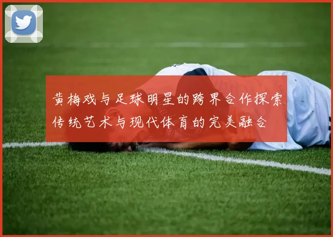 黄梅戏与足球明星的跨界合作探索传统艺术与现代体育的完美融合