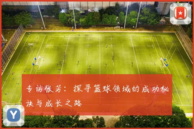 专访张芳：探寻篮球领域的成功秘诀与成长之路