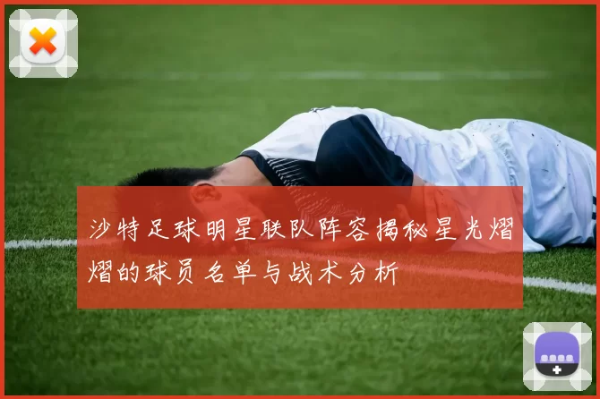 沙特足球明星联队阵容揭秘星光熠熠的球员名单与战术分析